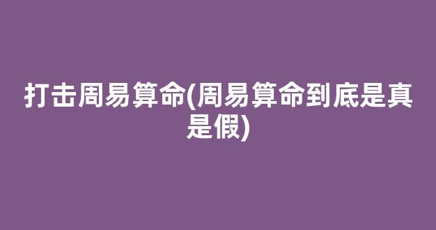 打击周易算命(周易算命到底是真是假)