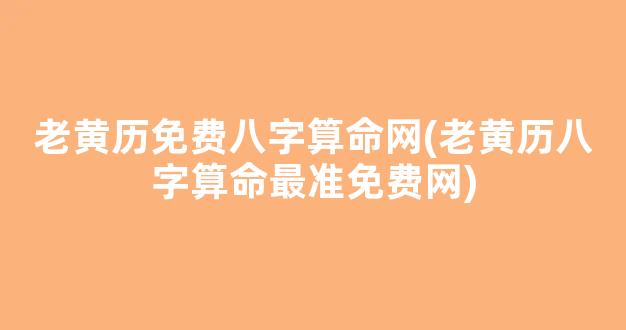 老黄历免费八字算命网(老黄历八字算命最准免费网)