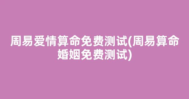 周易爱情算命免费测试(周易算命婚姻免费测试)