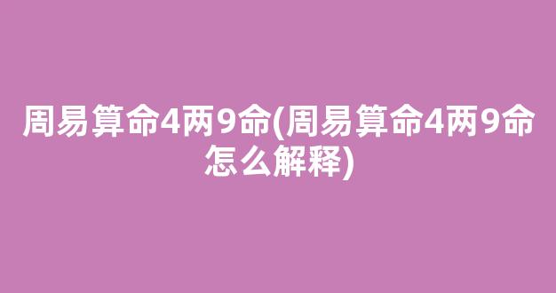 周易算命4两9命(周易算命4两9命怎么解释)