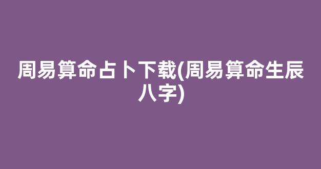 周易算命占卜下载(周易算命生辰八字)
