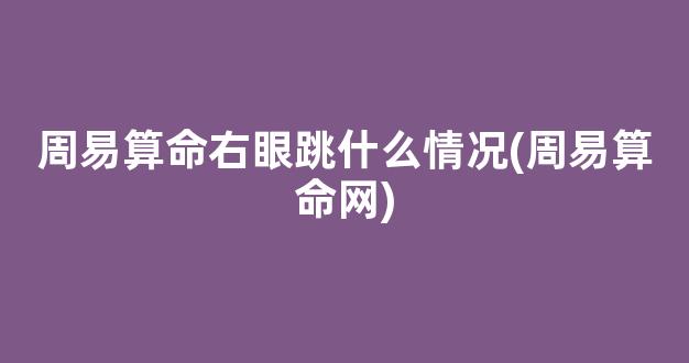 周易算命右眼跳什么情况(周易算命网)