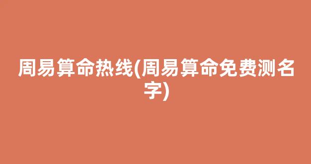 周易算命热线(周易算命免费测名字)