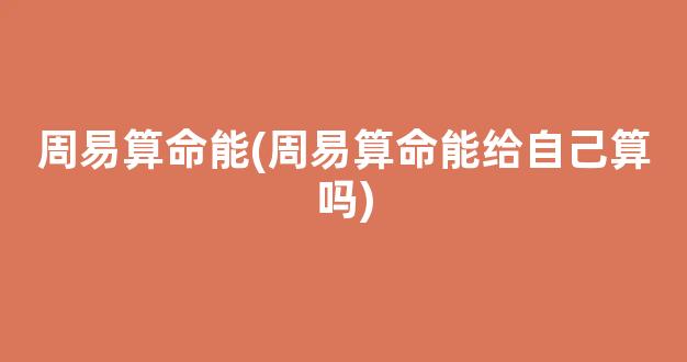 周易算命能(周易算命能给自己算吗)