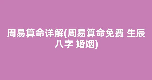 周易算命详解(周易算命免费 生辰八字 婚姻)