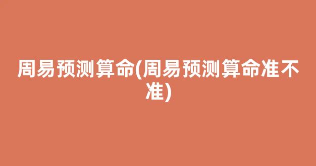 周易预测算命(周易预测算命准不准)