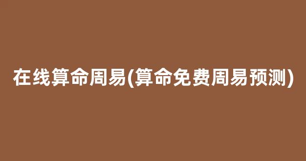 在线算命周易(算命免费周易预测)