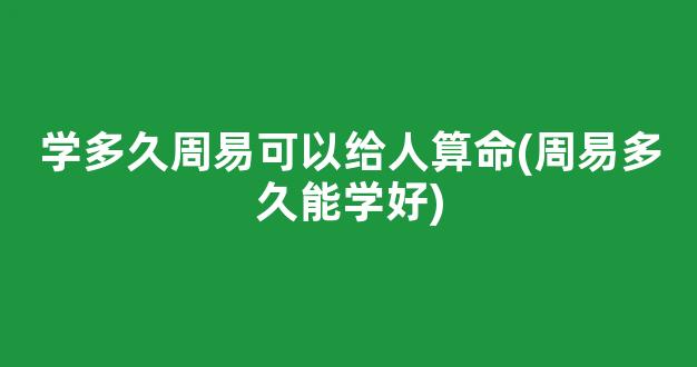 学多久周易可以给人算命(周易多久能学好)
