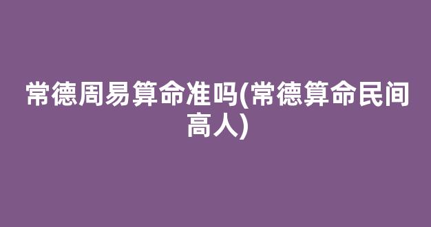 常德周易算命准吗(常德算命民间高人)