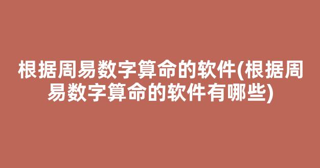 根据周易数字算命的软件(根据周易数字算命的软件有哪些)