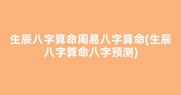 生辰八字算命周易八字算命(生辰八字算命八字预测)