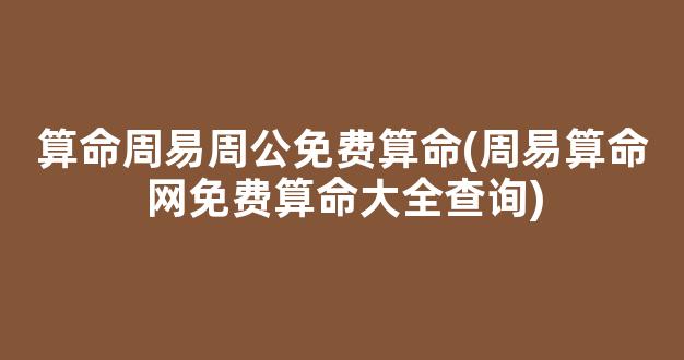 算命周易周公免费算命(周易算命网免费算命大全查询)