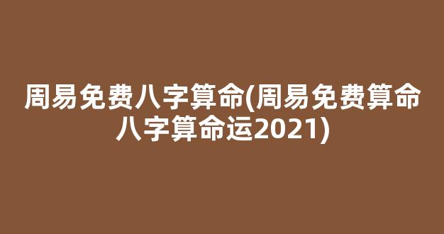 周易免费八字算命(周易免费算命八字算命运2021)