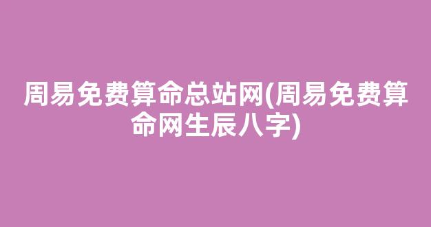 周易免费算命总站网(周易免费算命网生辰八字)