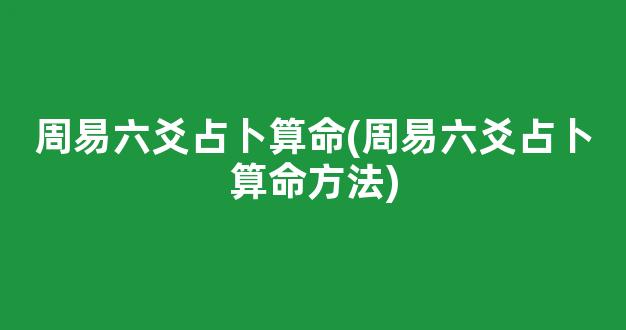 周易六爻占卜算命(周易六爻占卜算命方法)