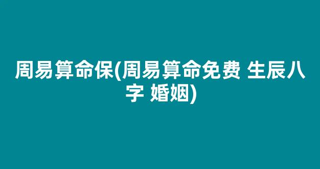 周易算命保(周易算命免费 生辰八字 婚姻)