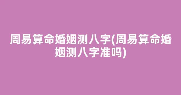 周易算命婚姻测八字(周易算命婚姻测八字准吗)