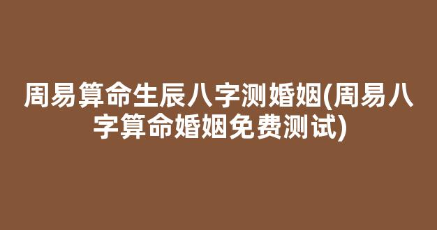 周易算命生辰八字测婚姻(周易八字算命婚姻免费测试)