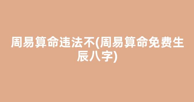 周易算命违法不(周易算命免费生辰八字)