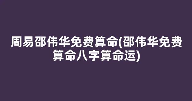 周易邵伟华免费算命(邵伟华免费算命八字算命运)