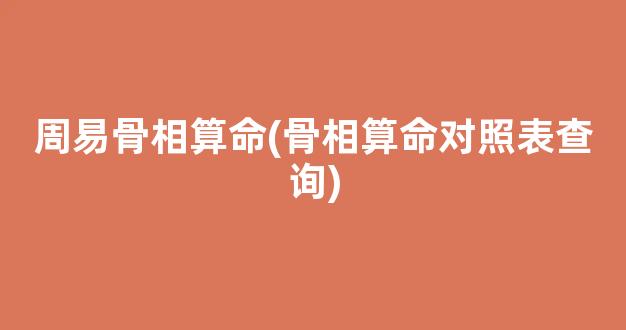 周易骨相算命(骨相算命对照表查询)