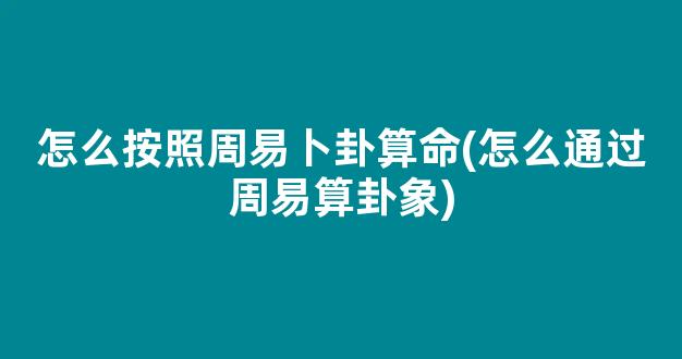 怎么按照周易卜卦算命(怎么通过周易算卦象)