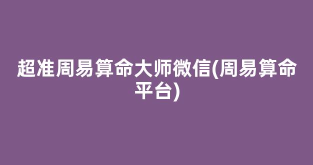 超准周易算命大师微信(周易算命平台)